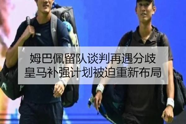 姆巴佩留队谈判再遇分歧 皇马补强计划被迫重新布局