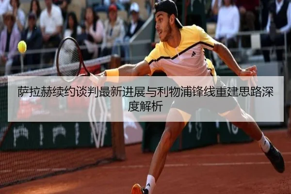 萨拉赫续约谈判最新进展与利物浦锋线重建思路深度解析